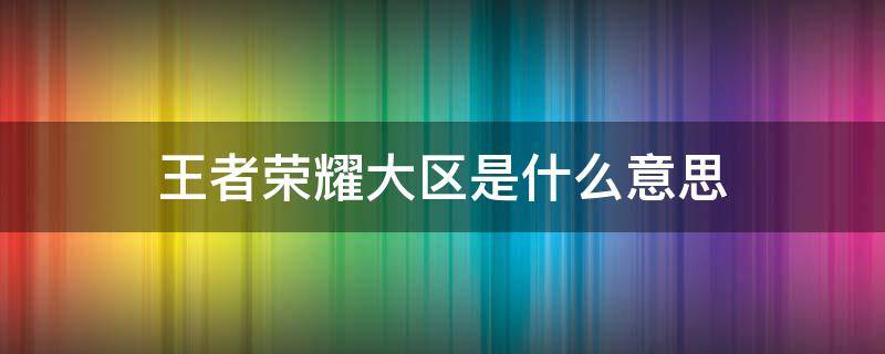 王者荣耀大区是什么意思（王者荣耀游戏大区是什么意思?）