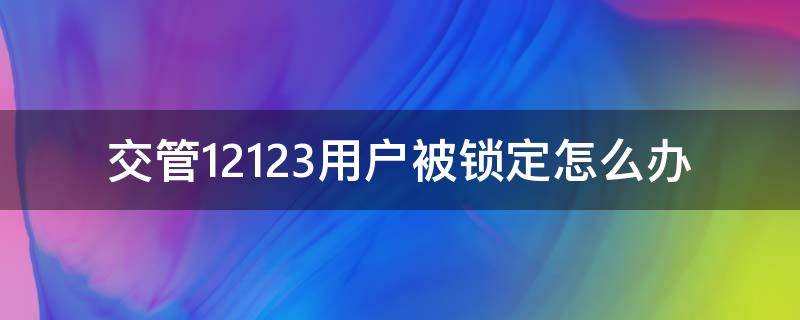 交管12123用户被锁定怎么办 12123交管用户被锁定,拒绝登录是什么意思