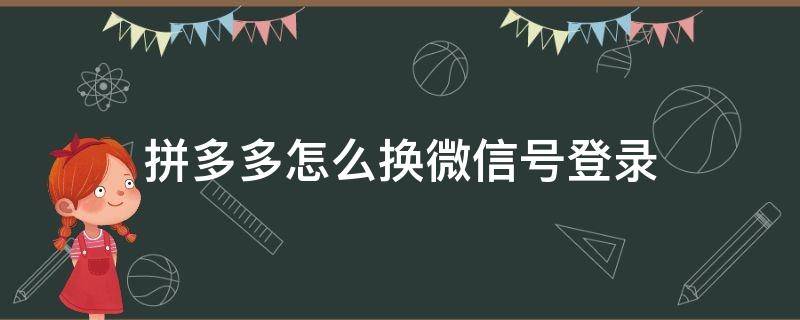 拼多多怎么换微信号登录（怎么更换拼多多微信登录）