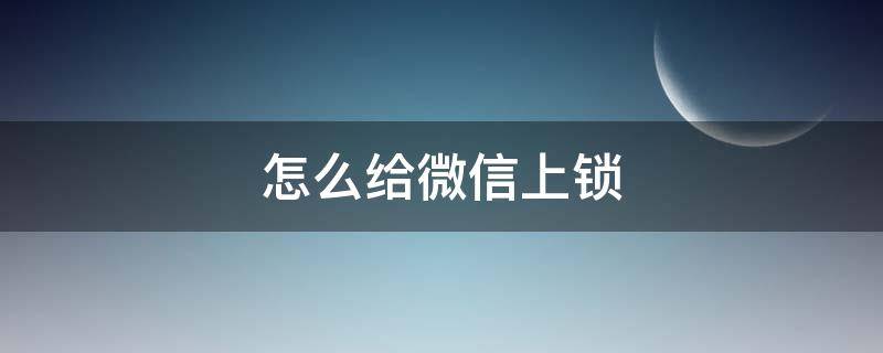 怎么给微信上锁 怎么给微信上锁屏密码