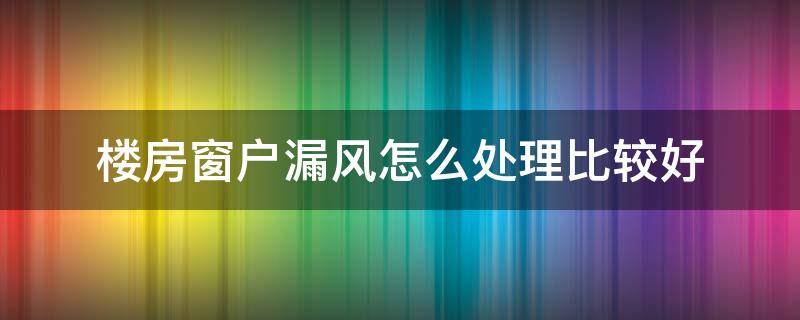 楼房窗户漏风怎么处理比较好 窗户漏风该怎么办