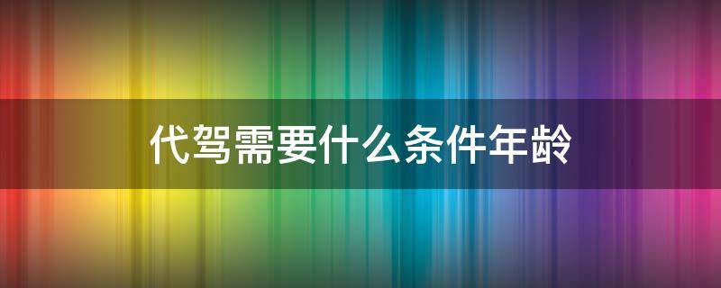 代驾需要什么条件年龄（代驾需要年龄限制吗）