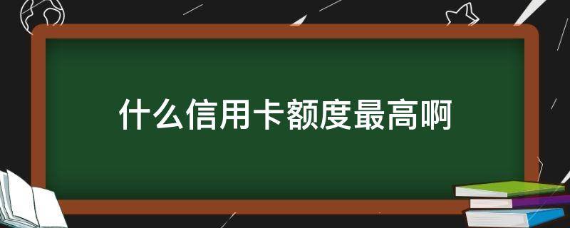 什么信用卡额度最高啊 什么银行的信用卡的额度高