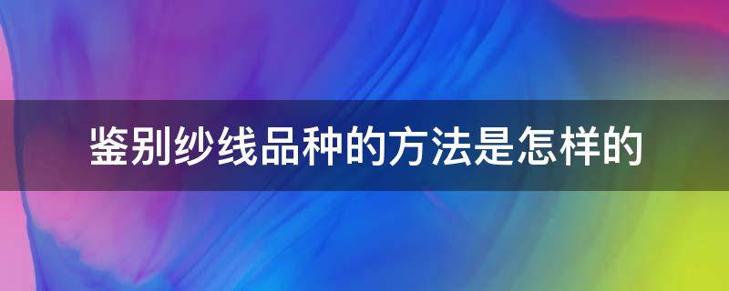 鉴别纱线品种的方法是怎样的 各种纱线的鉴别