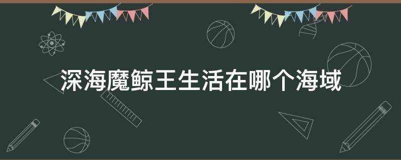 深海魔鲸王生活在哪个海域 斗罗大陆深海魔鲸王生活在哪片海域