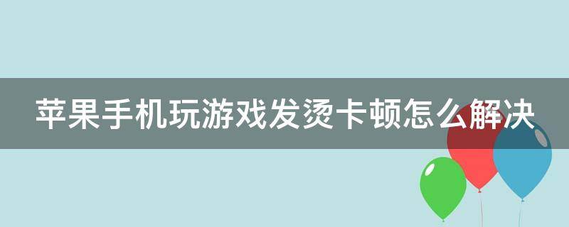 苹果手机玩游戏发烫卡顿怎么解决 苹果手机玩游戏发烫就很卡是怎么回事