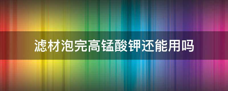 滤材泡完高锰酸钾还能用吗 高锰酸钾泡过的滤材怎么清洗