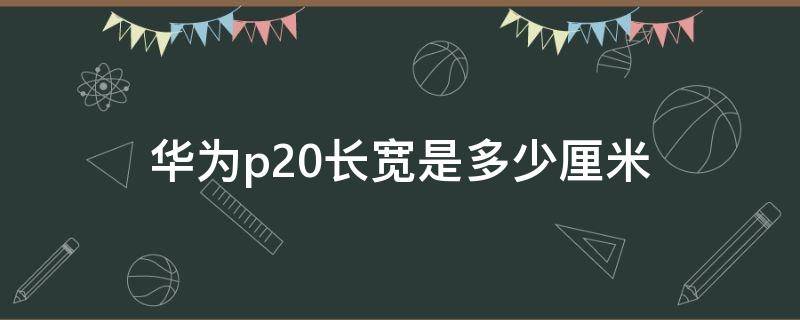 华为p20长宽是多少厘米 华为p20有多长多宽