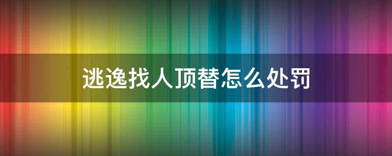 逃逸找人顶替怎么处罚（肇事逃逸找人顶替怎么处罚）