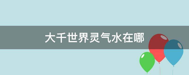 大千世界灵气水在哪（大千世界灵气水在哪里获得）