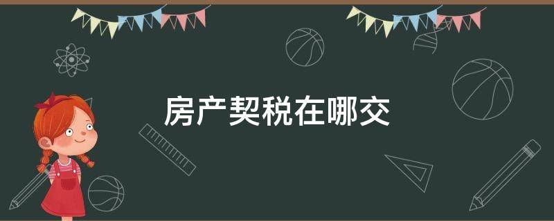 房产契税在哪交（合肥房产契税在哪交）