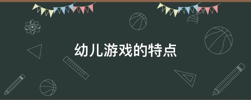 幼儿游戏的特点（幼儿游戏的特点和价值）