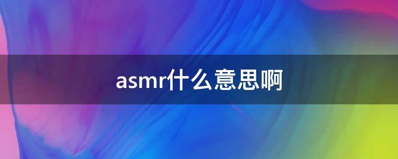 asmr什么意思啊（asmr有什么意思）