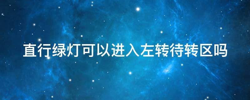 直行绿灯可以进入左转待转区吗 直行绿灯可以进入左转待转区吗?