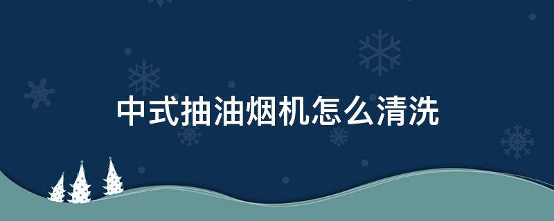 中式抽油烟机怎么清洗（老式抽油烟机清洗方法）