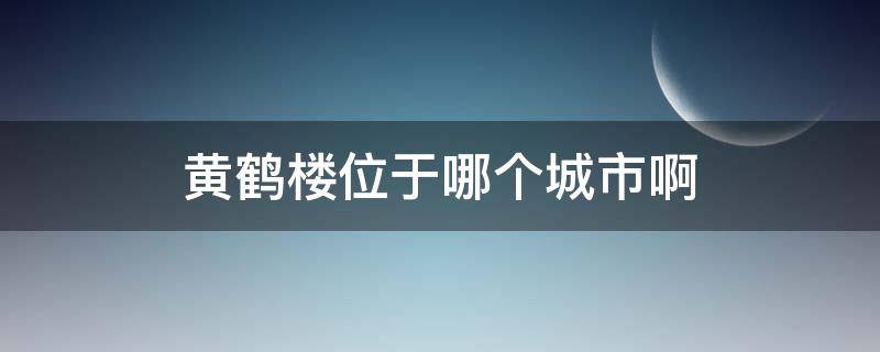 黄鹤楼位于哪个城市啊（黄鹤楼坐落于今天哪个城市）