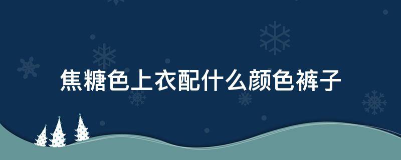 焦糖色上衣配什么颜色裤子（焦糖色上衣配什么颜色裤子好看图片）