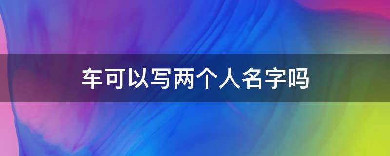 车可以写两个人名字吗 夫妻买车可以写两个人名字吗