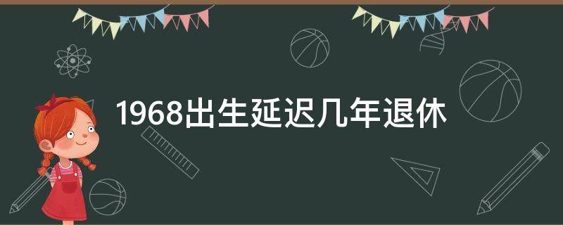 1968出生延迟几年退休（男的1968年出生能赶上延迟退休吗）