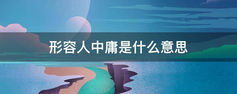 形容人中庸是什么意思 形容一个人中庸是什么意思