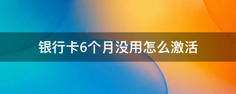 银行卡6个月没用怎么激活（银行卡超六个月没用过可以自激活吗）