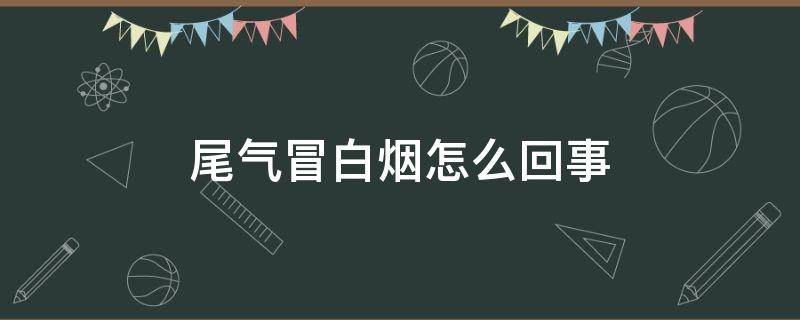 尾气冒白烟怎么回事 尾气冒白烟怎么回事气缸垫多少钱