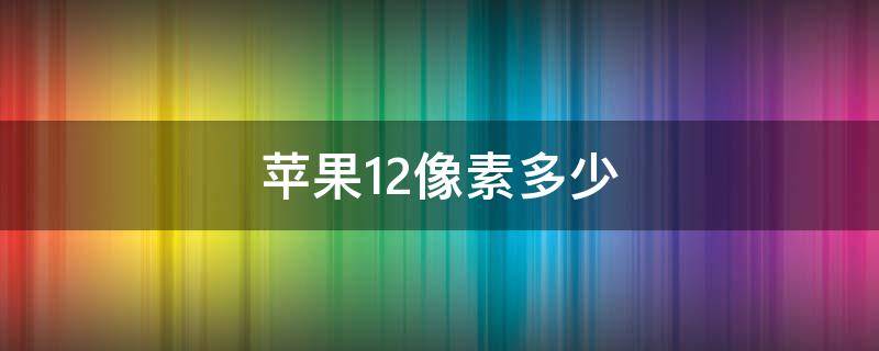 苹果12像素多少 苹果12像素多少倍