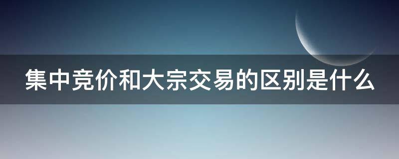 集中竞价和大宗交易的区别是什么（集中竞价和大宗交易的区别是什么呢）