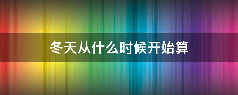 冬天从什么时候开始算（冬天从什么时候开始算起）