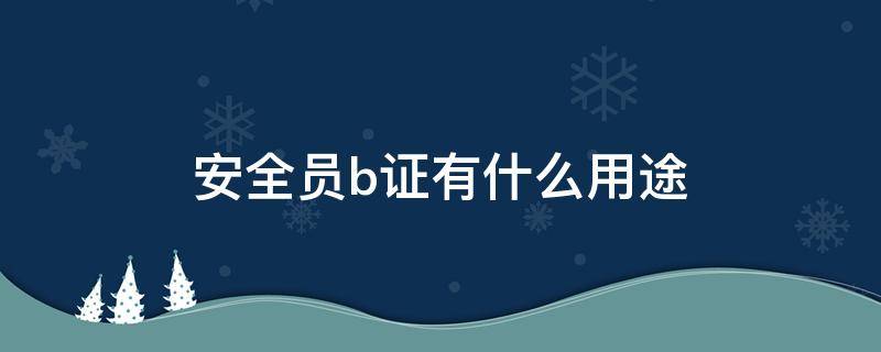 安全员b证有什么用途（安全员b证有用吗?）