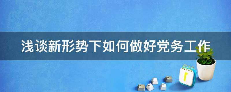 浅谈新形势下如何做好党务工作 浅谈新形势下如何做好党务工作