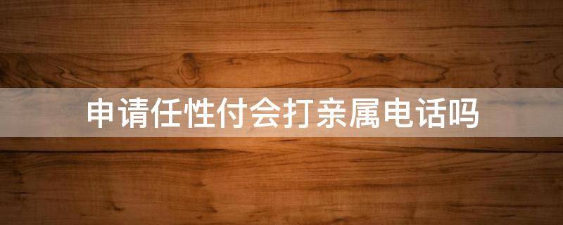 申请任性付会打亲属电话吗 任性付开通会给亲属发短信吗