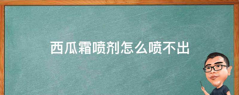 西瓜霜喷剂怎么喷不出（西瓜霜喷剂很难喷出）