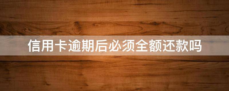 信用卡逾期后必须全额还款吗 逾期后要求全额还款合理吗