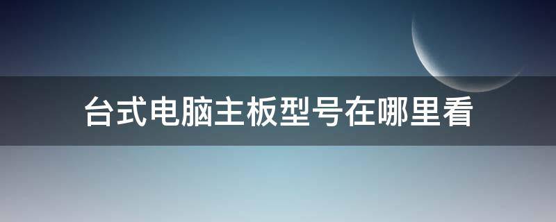 台式电脑主板型号在哪里看 电脑的主板型号在哪里看