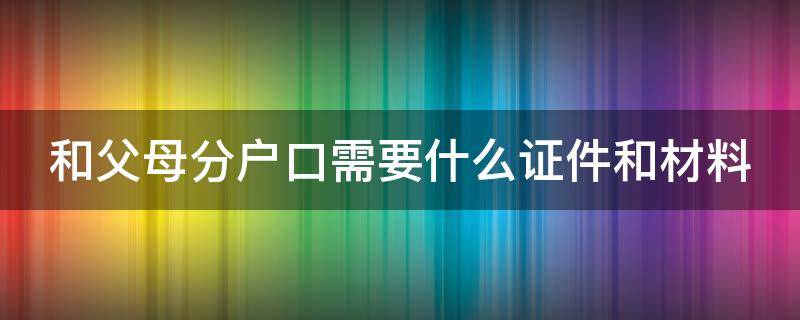 和父母分户口需要什么证件和材料 离婚后分户口需要什么证件和材料