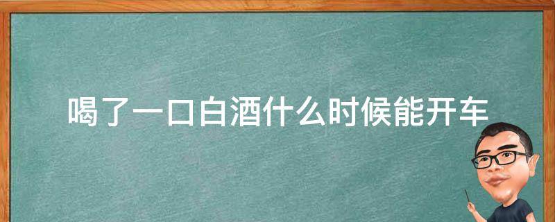 喝了一口白酒什么时候能开车 喝了一口白酒,什么时候能开车