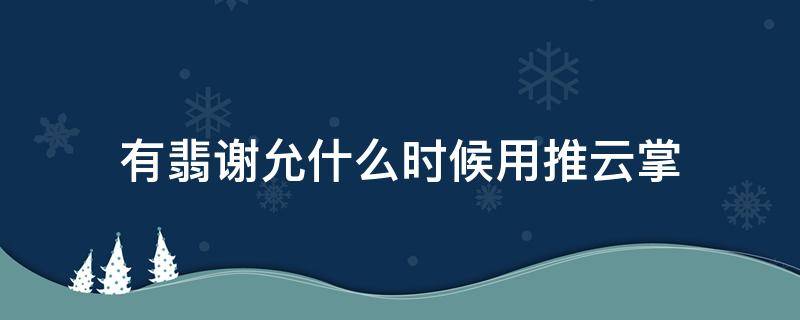 有翡谢允什么时候用推云掌（有翡谢允什么时候使用推云掌）