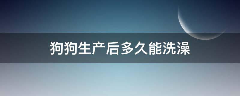 狗狗生产后多久能洗澡 狗狗生产后多久能洗澡?