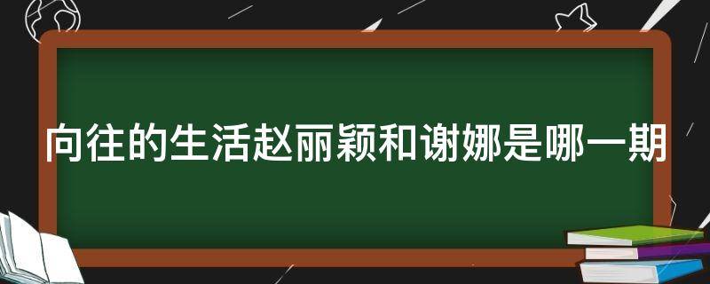 向往的生活赵丽颖和谢娜是哪一期