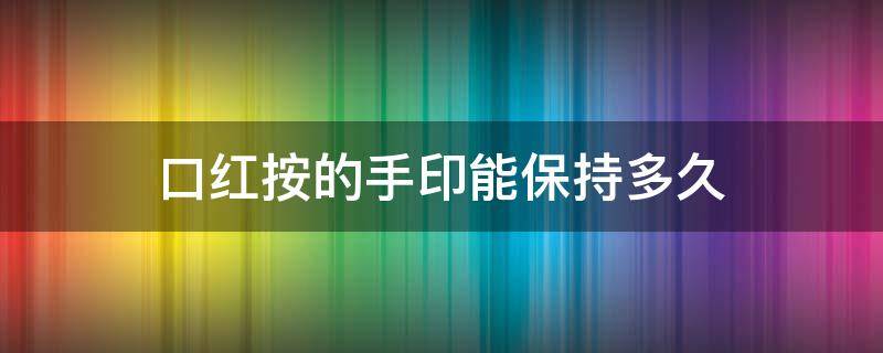 口红按的手印能保持多久 口红印手印保存多久