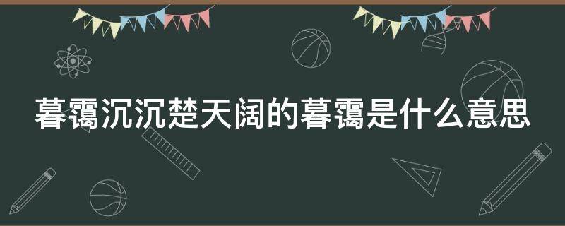 暮霭沉沉楚天阔的暮霭是什么意思（暮霭沉沉楚天阔上两句）