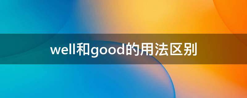 well和good的用法区别（good和well的用法有什么不同）