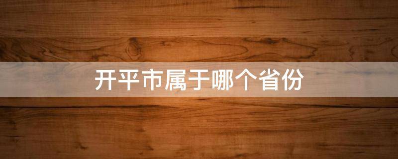 开平市属于哪个省份 开平区属于哪个省份