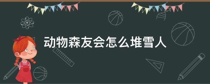 动物森友会怎么堆雪人（动物森友会雪人技巧）