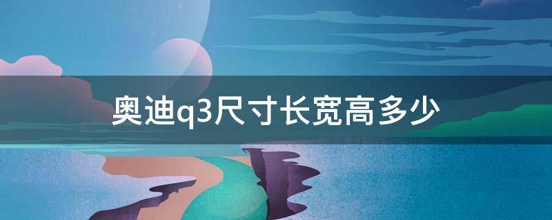 奥迪q3尺寸长宽高多少（2021款奥迪q3尺寸长宽高多少）