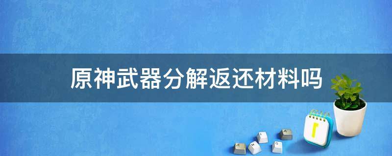 原神武器分解返还材料吗（原神武器材料能分解吗）