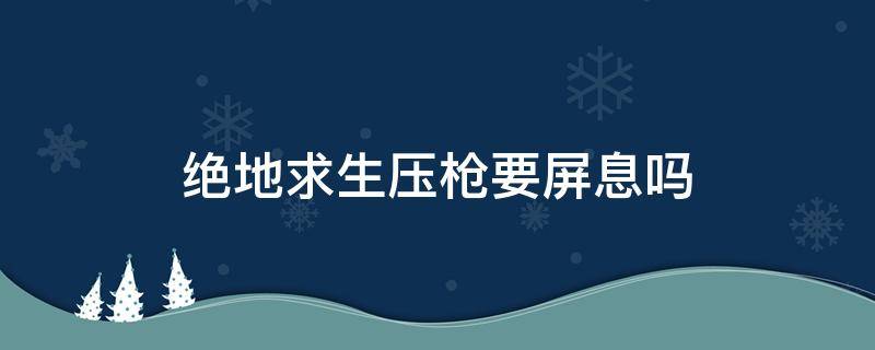 绝地求生压枪要屏息吗 绝地求生开枪要不要屏息