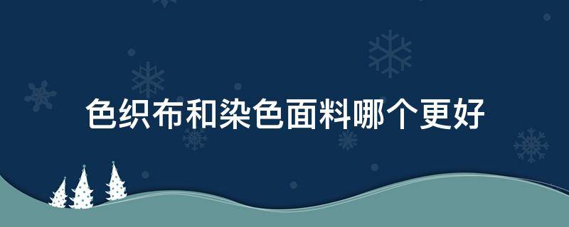 色织布和染色面料哪个更好 色织布面料好不好