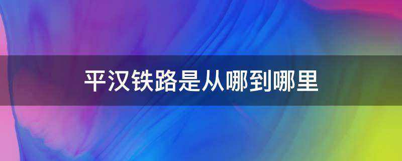 平汉铁路是从哪到哪里（平汉铁路线路）